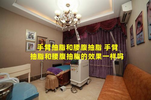 手臂抽脂和腰腹抽脂 手臂抽脂和腰腹抽脂的效果一样吗